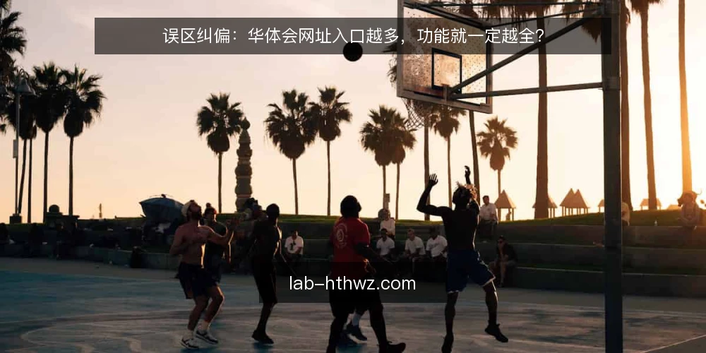 误区纠偏：华体会网址入口越多，功能就一定越全？ — 误区信号：入口数量与功能丰富度被划等号 配图