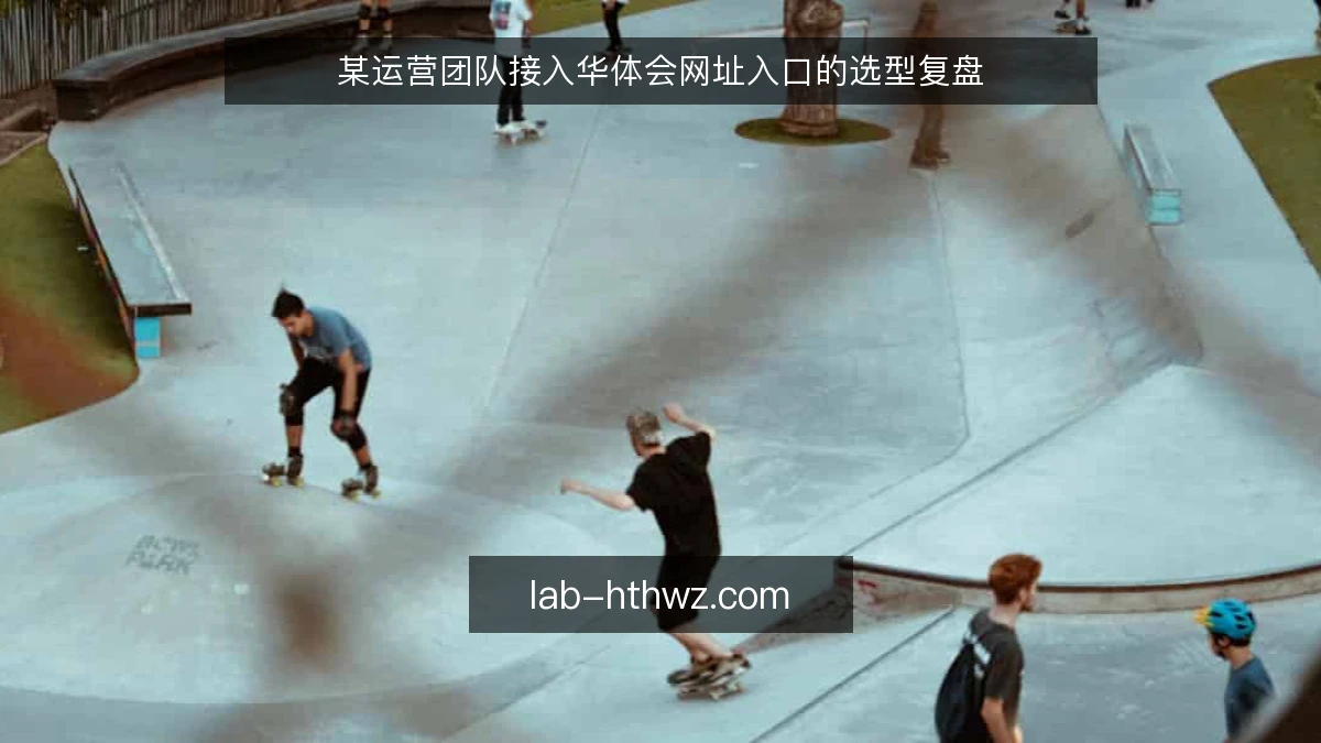 某运营团队接入华体会网址入口的选型复盘
