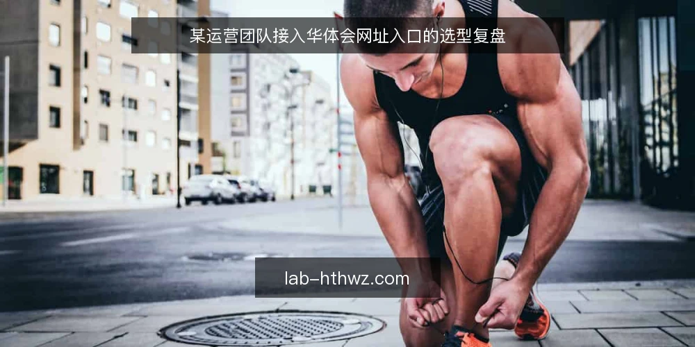 某运营团队接入华体会网址入口的选型复盘 — 场景：团队需要接入华体会网址入口 配图