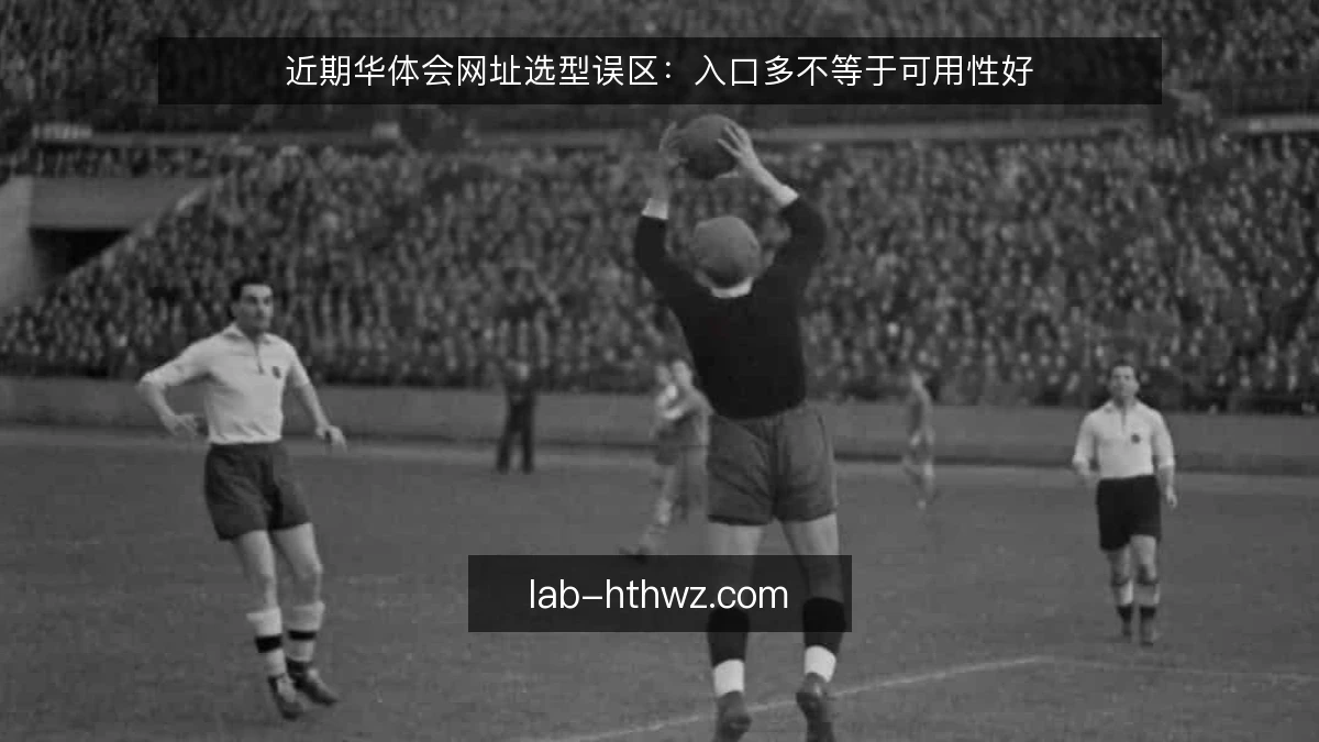 近期华体会网址选型误区：入口多不等于可用性好