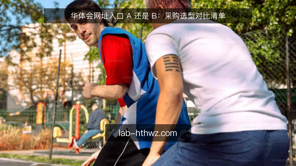 华体会网址入口 A 还是 B：采购选型对比清单
