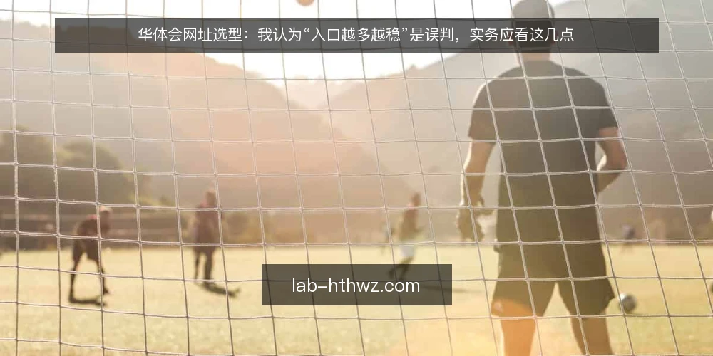 华体会网址选型：我认为“入口越多越稳”是误判，实务应看这几点 — 先厘清一个前提：入口数量不是可用性指标 配图