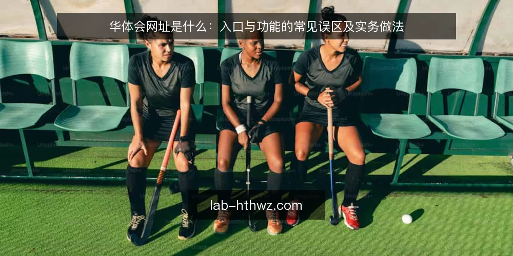 华体会网址是什么:入口与功能的常见误区及实务做法 — 华体会网址是什么:先厘清定义与边界 配图