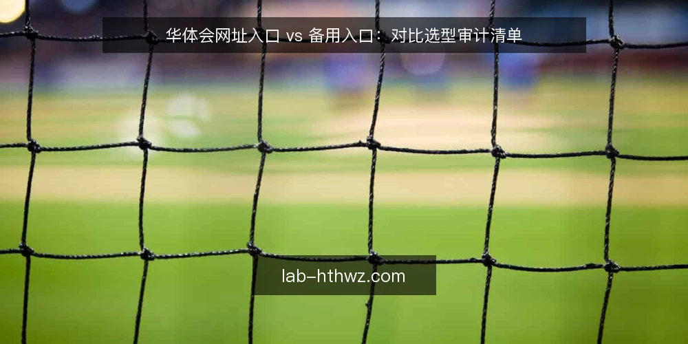 华体会网址入口 vs 备用入口:对比选型审计清单 — 为什么现在要做入口选型审计 配图